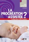 La procréation assistée? Comprendre vite et mieux
